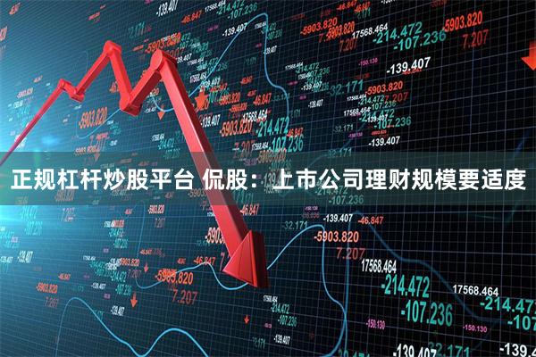 正规杠杆炒股平台 侃股：上市公司理财规模要适度