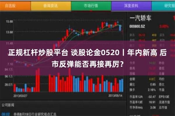 正规杠杆炒股平台 谈股论金0520丨年内新高 后市反弹能否再接再厉？