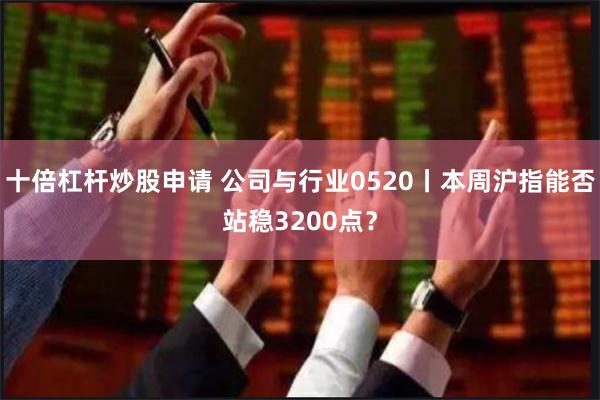 十倍杠杆炒股申请 公司与行业0520丨本周沪指能否站稳3200点？