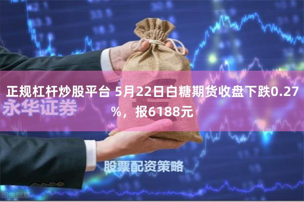 正规杠杆炒股平台 5月22日白糖期货收盘下跌0.27%，报6188元
