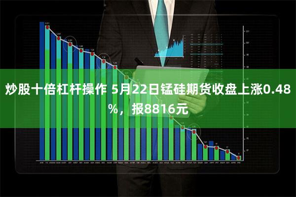 炒股十倍杠杆操作 5月22日锰硅期货收盘上涨0.48%，报8816元