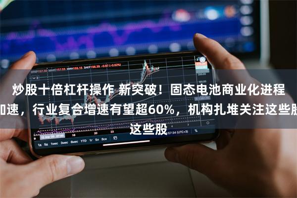 炒股十倍杠杆操作 新突破！固态电池商业化进程加速，行业复合增速有望超60%，机构扎堆关注这些股