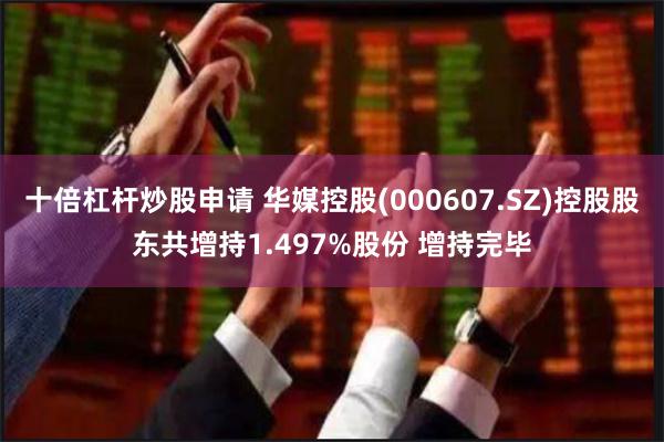 十倍杠杆炒股申请 华媒控股(000607.SZ)控股股东共增持1.497%股份 增持完毕