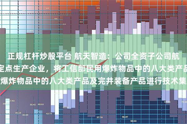 正规杠杆炒股平台 航天智造：公司全资子公司航天能源是国家民爆器材定点生产企业，将工信部民用爆炸物品中的八大类产品及完井装备产品进行技术集成