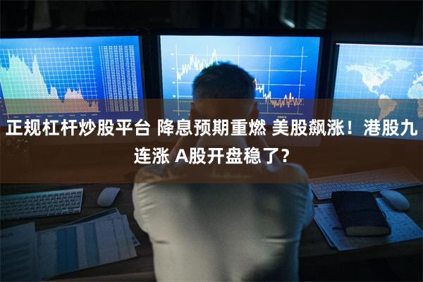 正规杠杆炒股平台 降息预期重燃 美股飙涨！港股九连涨 A股开盘稳了？