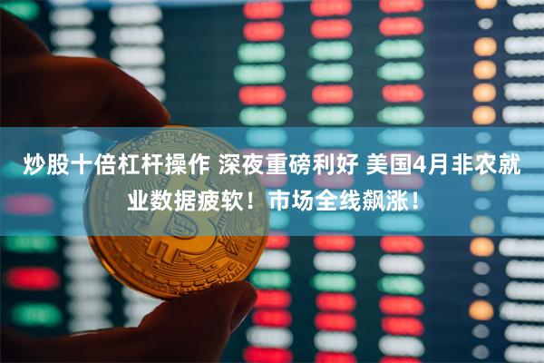 炒股十倍杠杆操作 深夜重磅利好 美国4月非农就业数据疲软！市场全线飙涨！
