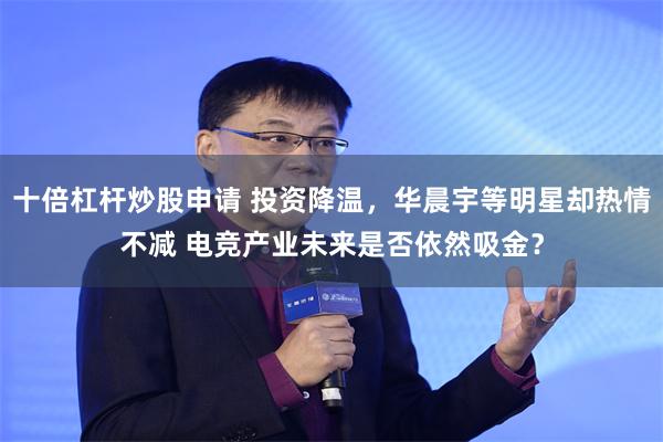 十倍杠杆炒股申请 投资降温，华晨宇等明星却热情不减 电竞产业未来是否依然吸金？