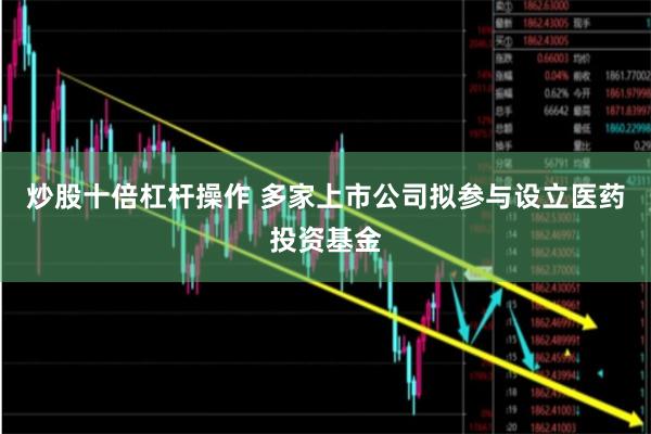 炒股十倍杠杆操作 多家上市公司拟参与设立医药投资基金