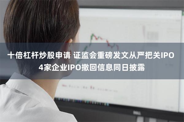 十倍杠杆炒股申请 证监会重磅发文从严把关IPO 4家企业IPO撤回信息同日披露