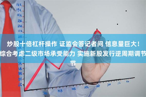 炒股十倍杠杆操作 证监会答记者问 信息量巨大！综合考虑二级市场承受能力 实施新股发行逆周期调节