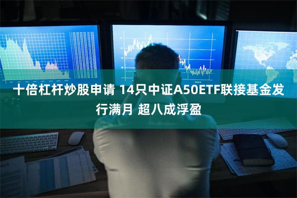 十倍杠杆炒股申请 14只中证A50ETF联接基金发行满月 超八成浮盈