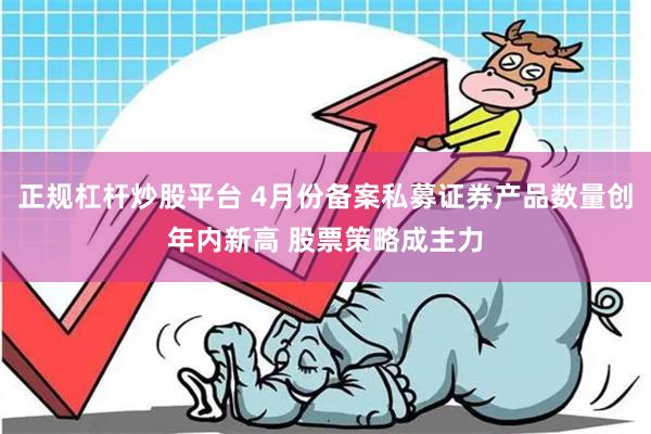 正规杠杆炒股平台 4月份备案私募证券产品数量创年内新高 股票策略成主力