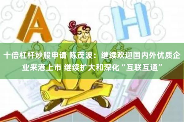 十倍杠杆炒股申请 陈茂波：继续欢迎国内外优质企业来港上市 继续扩大和深化“互联互通”