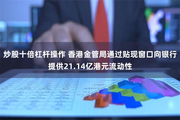 炒股十倍杠杆操作 香港金管局通过贴现窗口向银行提供21.14亿港元流动性