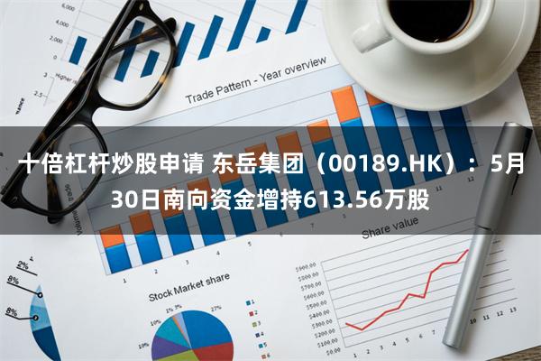 十倍杠杆炒股申请 东岳集团（00189.HK）：5月30日南向资金增持613.56万股