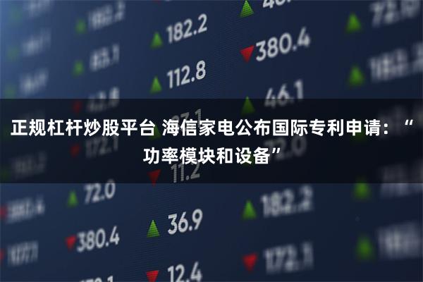 正规杠杆炒股平台 海信家电公布国际专利申请：“功率模块和设备”