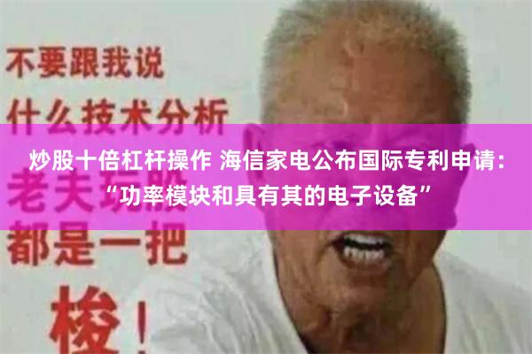 炒股十倍杠杆操作 海信家电公布国际专利申请：“功率模块和具有其的电子设备”