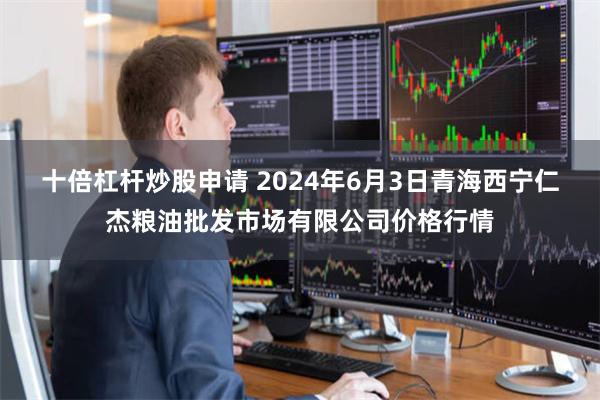 十倍杠杆炒股申请 2024年6月3日青海西宁仁杰粮油批发市场有限公司价格行情