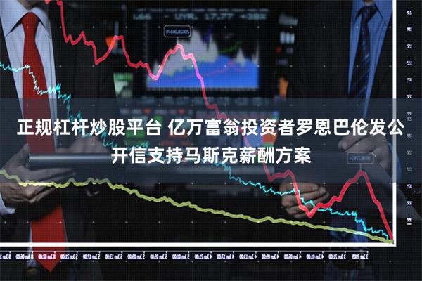 正规杠杆炒股平台 亿万富翁投资者罗恩巴伦发公开信支持马斯克薪酬方案