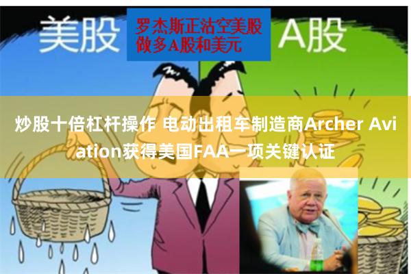 炒股十倍杠杆操作 电动出租车制造商Archer Aviation获得美国FAA一项关键认证