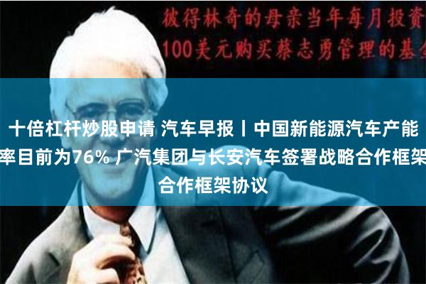 十倍杠杆炒股申请 汽车早报丨中国新能源汽车产能利用率目前为76% 广汽集团与长安汽车签署战略合作框架协议