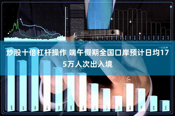 炒股十倍杠杆操作 端午假期全国口岸预计日均175万人次出入境