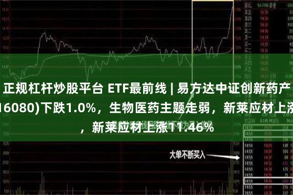 正规杠杆炒股平台 ETF最前线 | 易方达中证创新药产业ETF(516080)下跌1.0%，生物医药主题走弱，新莱应材上涨11.46%