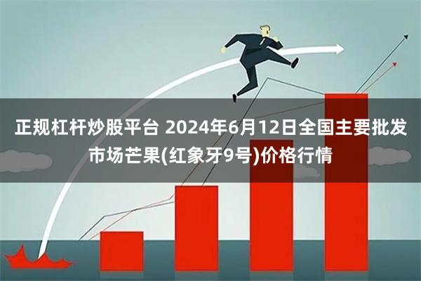 正规杠杆炒股平台 2024年6月12日全国主要批发市场芒果(红象牙9号)价格行情