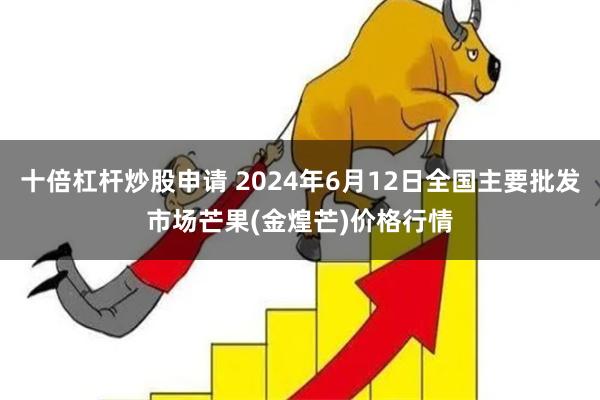 十倍杠杆炒股申请 2024年6月12日全国主要批发市场芒果(金煌芒)价格行情