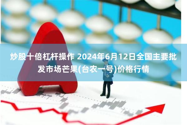 炒股十倍杠杆操作 2024年6月12日全国主要批发市场芒果(台农一号)价格行情