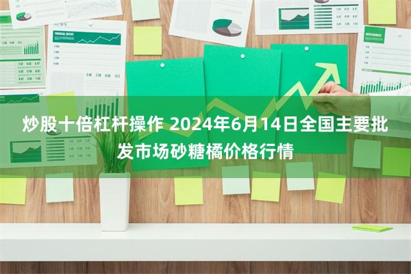 炒股十倍杠杆操作 2024年6月14日全国主要批发市场砂糖橘价格行情