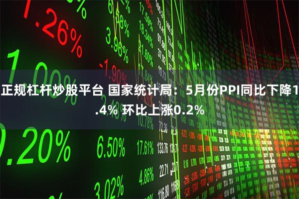 正规杠杆炒股平台 国家统计局：5月份PPI同比下降1.4% 环比上涨0.2%