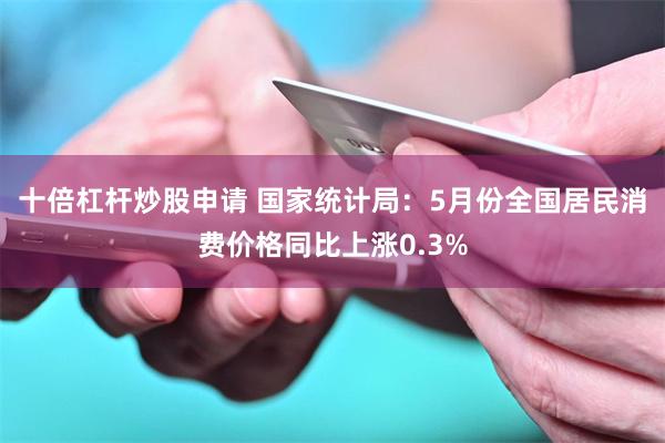 十倍杠杆炒股申请 国家统计局：5月份全国居民消费价格同比上涨0.3%