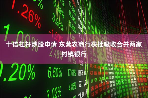十倍杠杆炒股申请 东莞农商行获批吸收合并两家村镇银行