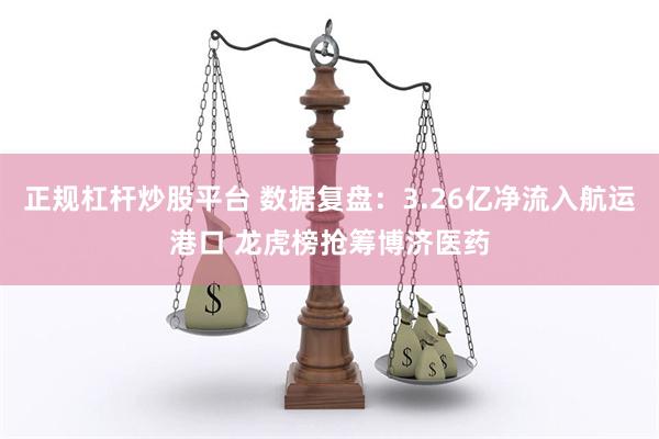 正规杠杆炒股平台 数据复盘：3.26亿净流入航运港口 龙虎榜抢筹博济医药