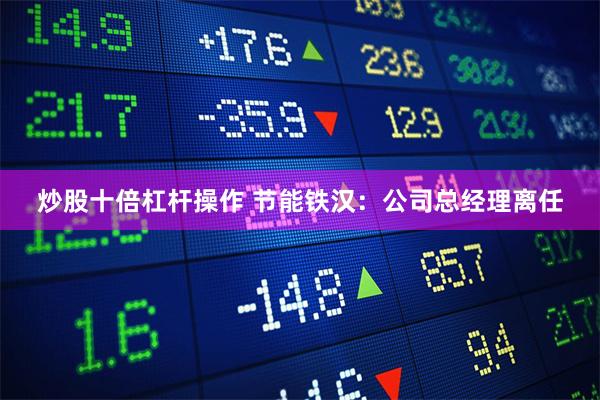 炒股十倍杠杆操作 节能铁汉：公司总经理离任