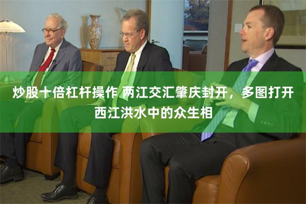 炒股十倍杠杆操作 两江交汇肇庆封开，多图打开西江洪水中的众生相