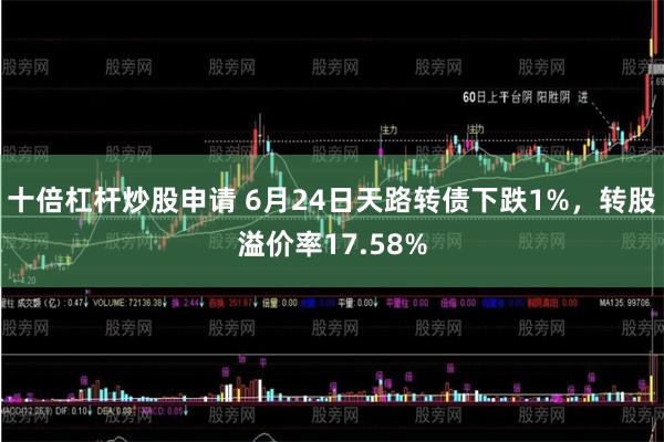 十倍杠杆炒股申请 6月24日天路转债下跌1%，转股溢价率17.58%