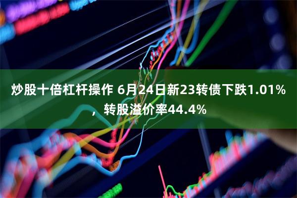 炒股十倍杠杆操作 6月24日新23转债下跌1.01%，转股溢价率44.4%