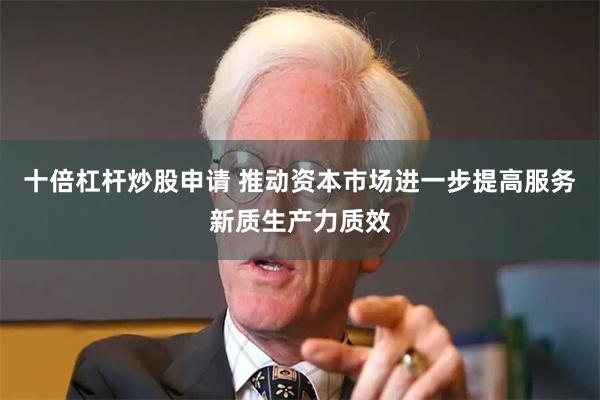 十倍杠杆炒股申请 推动资本市场进一步提高服务新质生产力质效