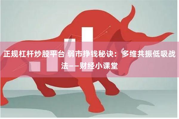 正规杠杆炒股平台 弱市挣钱秘诀：多维共振低吸战法——财经小课堂