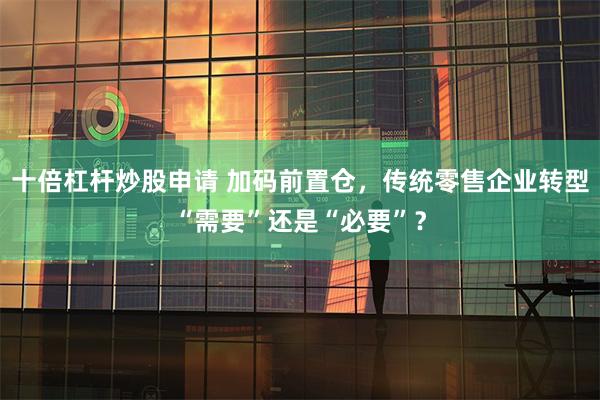 十倍杠杆炒股申请 加码前置仓，传统零售企业转型“需要”还是“必要”？