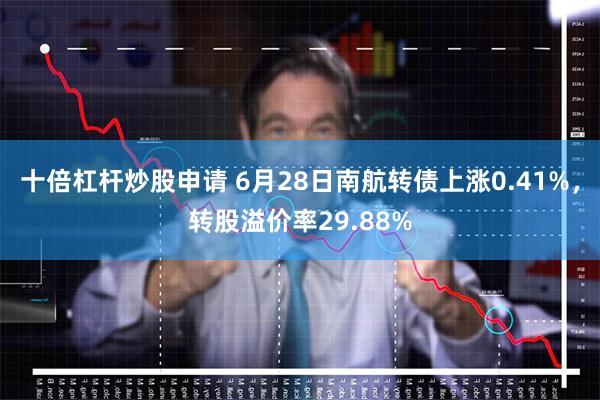 十倍杠杆炒股申请 6月28日南航转债上涨0.41%，转股溢价率29.88%