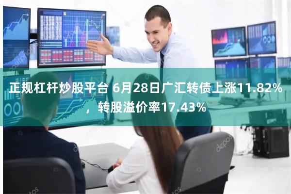 正规杠杆炒股平台 6月28日广汇转债上涨11.82%，转股溢价率17.43%