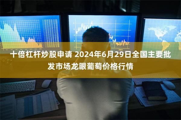 十倍杠杆炒股申请 2024年6月29日全国主要批发市场龙眼葡萄价格行情