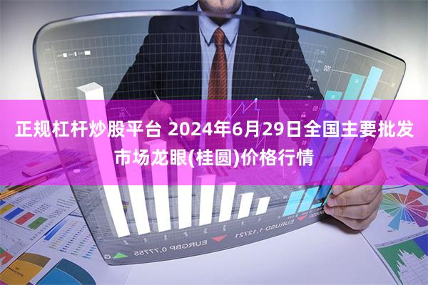 正规杠杆炒股平台 2024年6月29日全国主要批发市场龙眼(桂圆)价格行情