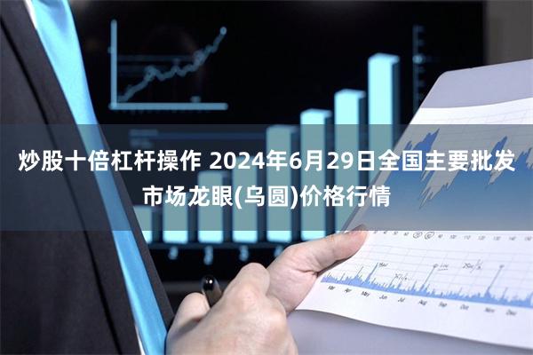 炒股十倍杠杆操作 2024年6月29日全国主要批发市场龙眼(乌圆)价格行情