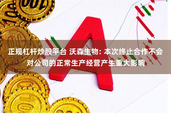 正规杠杆炒股平台 沃森生物: 本次终止合作不会对公司的正常生产经营产生重大影响