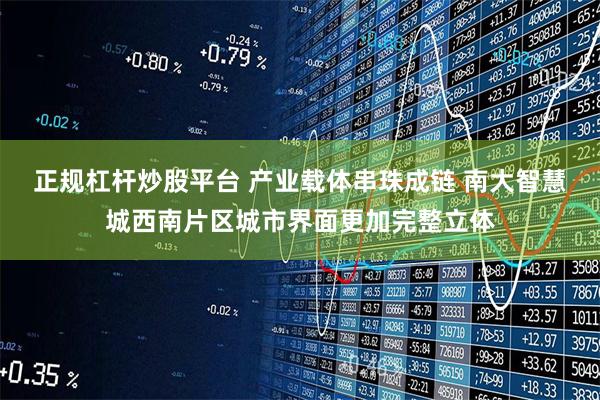 正规杠杆炒股平台 产业载体串珠成链 南大智慧城西南片区城市界面更加完整立体