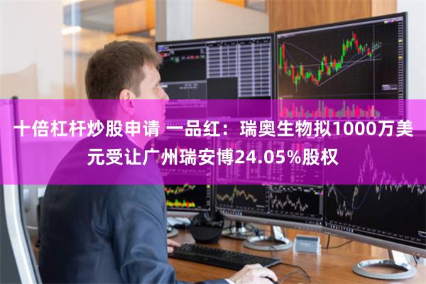 十倍杠杆炒股申请 一品红：瑞奥生物拟1000万美元受让广州瑞安博24.05%股权